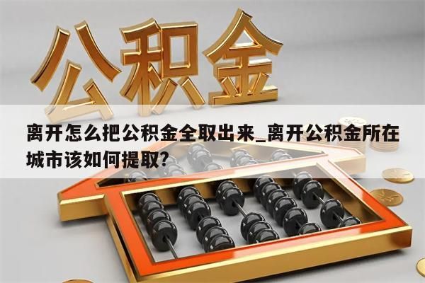 离开怎么把公积金全取出来_离开公积金所在城市该如何提取?