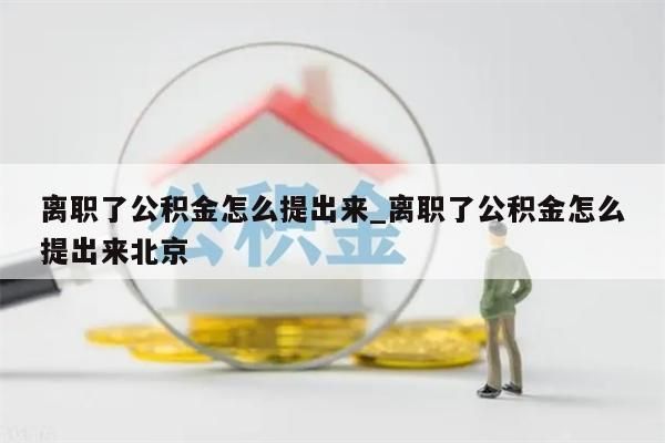 离职了公积金怎么提出来_离职了公积金怎么提出来北京