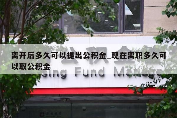 离开后多久可以提出公积金_现在离职多久可以取公积金